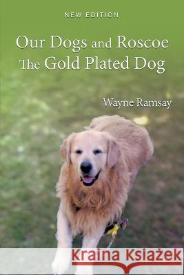 Our Dogs and Roscoe the Gold Plated Dog: The Life Story of Our Golden Retriever Wayne Ramsay   9781959493754 Great Writers Media, LLC