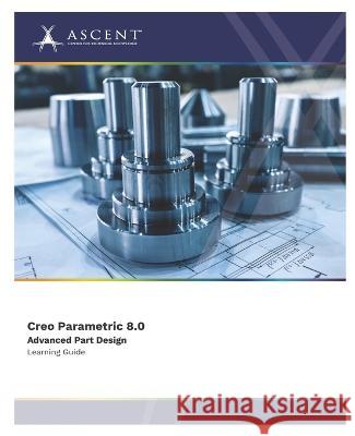 Creo Parametric 8.0 Advanced Part Design Ascent - Center for Technical Knowledge   9781959504474 Ascent - Center for Technical Knowledge