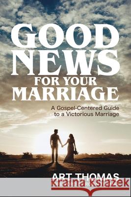 Good News for Your Marriage: A Gospel-Centered Guide to a Victorious Marriage Robin Thomas Art Thomas 9781959547051