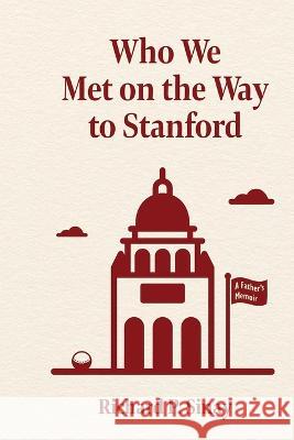 Who We Met on the Way to Stanford: A Father\'s Memoir Richard Sinay 9781959555070 Platypus Publishing