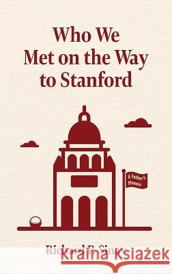 Who We Met on the Way to Stanford: A Father\'s Memoir Richard Sinay 9781959555124 Platypus Publishing