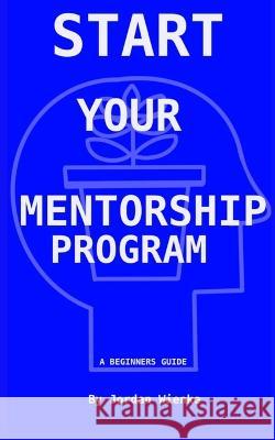 Start Your Mentorship Program: A Beginner Guide Ryann Wienke Mike Wienke Jordan Wienke 9781959555742 Platypus Publishing