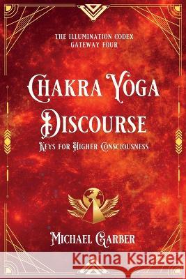 Chakra Yoga Discourse: Keys for Higher Consciousness Michael James Garber 9781959561132