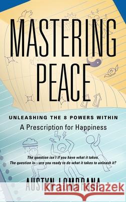 Mastering Peace: Unleashing the 8 Powers Within, A Prescription for Happiness Austyn Lombrana 9781959623465 Booklocker.com