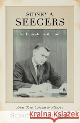SIDNEY A. SEEGERS - An Educator's Memoir: From New Orleans to Monroe Sidney A. Seegers 9781959624196 Booklocker.com