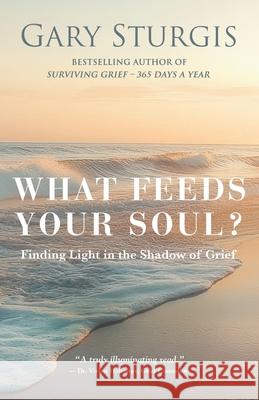 What Feeds Your Soul?: Finding Light in the Shadow of Grief Gary Sturgis 9781959624530 Booklocker.com