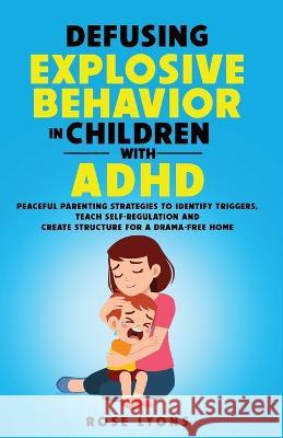 Defusing Explosive Behavior in Children with ADHD Peaceful Parenting Strategies to Identify Triggers Teach Self-Regulation and Create Structure for a Drama-Free Home Rose Lyons   9781959641025 Carmen Lyons