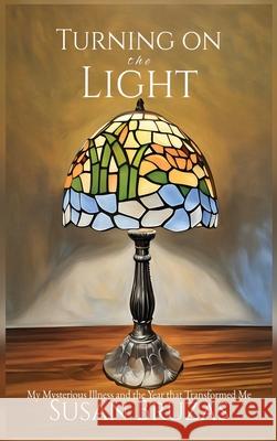 Turning on the Light: My Mysterious Illness and the Year that Transformed Me Susan Bruzas 9781959681892 Kirk House Publishers