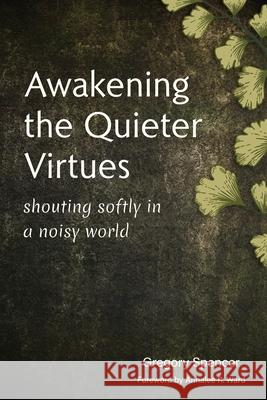 Awakening the Quieter Virtues: Shouting Softly in a Noisy World Gregory Spencer 9781959685159 Integratio Press