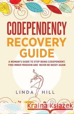 Codependency Recovery Guide: A Woman's Guide to Stop Being Codependent. Find Inner Freedom and Never Be Needy Again (Break Free and Recover from Un Hill, Linda 9781959750024