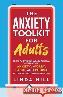 The Anxiety Toolkit for Adults: Simple Yet Powerful CBT and DBT Skills to Eliminate Your Anxiety, Worry, Panic, and Phobia. Be Confident and Overcome Linda Hill 9781959750062
