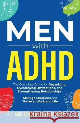 Men with ADHD: The Complete Guide for Organizing, Overcoming Distractions, and Strengthening Relationships. Manage Emotions and Thrive at Work and Life Nick Johnson James Smith  9781959750178 Peak Publish LLC