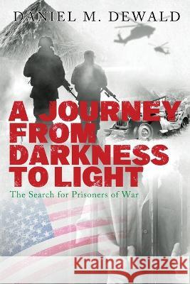 A Journey from Darkness to Light: The Search for Prisoners of War Daniel M. Dewald 9781959761525