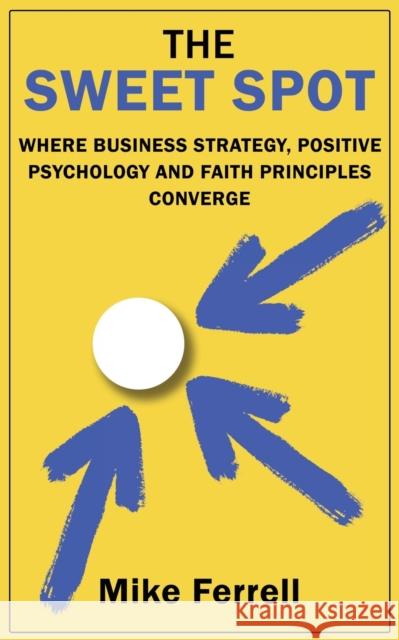 The Sweet Spot: Where Business Strategy, Positive Psychology and Faith Principles Converge Mike Ferrell 9781959770473 Wisdom Editions
