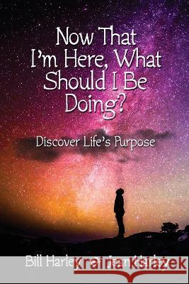 Now That I'm Here, What Should I Be Doing? Discover Life's Purpose Bill Harley   9781959770732