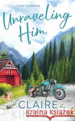 Unraveling Him: A Small Town Romance Claire Kingsley 9781959809036