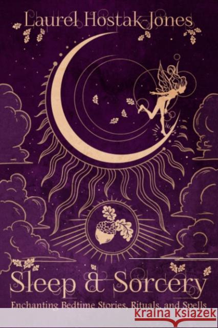 Sleep & Sorcery: Enchanting Bedtime Stories, Rituals, and Spells Laurel (Laurel Hostak-Jones) Hostak-Jones 9781959883333