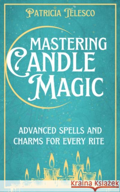 Mastering Candle Magic: Advanced Spells and Charms for Every Rite Patricia Telesco 9781959883517 Crossed Crow Books