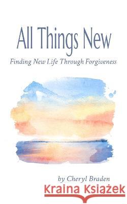 All Things New: Finding New Life Through Forgiveness Cheryl Braden 9781959887003 Legacy Inc