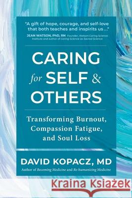 Caring for Self & Others: Transforming Burnout, Compassion Fatigue, and Soul Loss David R. Kopacz 9781959921028 Creative Courage Press