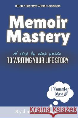 Memoir Mastery: A Step-by-Step Guide to Writing Your Life Story Sydney Brown   9781959948148