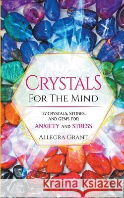 Crystals For The Mind: 27 Crystals, Stones, and Gems for Anxiety and Stress Allegra Grant 9781959979029 Go Publishing LLC