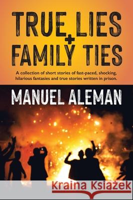 True Lies, Family Ties: A collection of short stories of fast-paced shocking hilarious fantasies and true stories written in prison Manuel Aleman 9781960001351