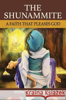 The Shunammite: A Faith That Please God Willie Tracy Leggett 9781960024930 True Potential