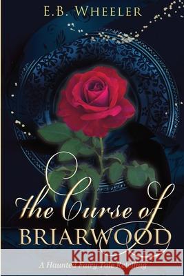 The Curse of Briarwood: A Haunted Fairy Tale Retelling E. B. Wheeler 9781960033192 Rowan Ridge Press