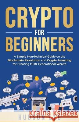 Crypto for Beginners: A Simple Non-Technical Guide on the Blockchain Revolution and Crypto Investing for Creating Multi-Generational Wealth Hudson Lee 9781960035004