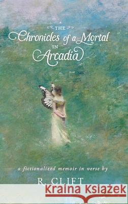 The Chronicles of a Mortal in Arcadia: a fictionalized memoir in verse R. Clift 9781960045041 Rachel Clift