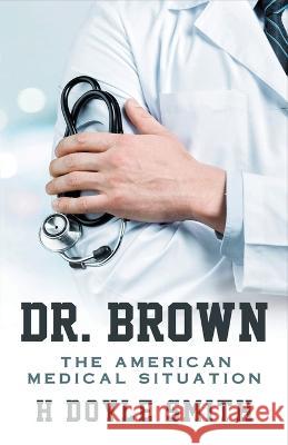 Dr. Brown: The American Medical Situation H. Doyle Smith 9781960075482 H Doyle Smith