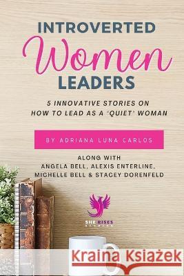 Introverted Women Leaders: 5 Innovative Stories on How to Lead as A Quiet Woman Adriana Luna Carlos   9781960136022 She Rises Studios