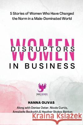 Women Disruptors in Business: 5 Stories of Women Who Have Changed the Norm in a Male Dominated World Hanna Olivas   9781960136046 She Rises Studios