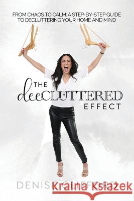 The DeeCluttered Effect: From Chaos To Calm: A Step-By-Step Guide To Decluttering Your Home And Mind Denise Clifford   9781960136053 She Rises Studios