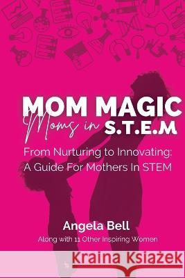 Mom Magic, Moms in STEM: From Nurturing To Innovating: A Guide For Mothers In STEM Angela Bell   9781960136138 She Rises Studios