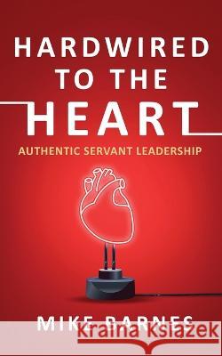 Hardwired to the Heart: Authentic Servant Leadership Mike Barnes   9781960142696 MindStir Media