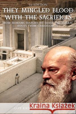 They Mingled Blood with the Sacrifices: How Romans Sought to Erase the Judaic Roots from Christianity Guy Rayford Mitchell   9781960144621 Guy Rayford Mitchell Jr.