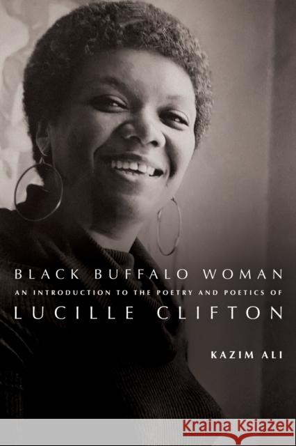 Black Buffalo Woman: An Introduction to the Poetry & Poetics of Lucille Clifton Kazim Ali 9781960145352