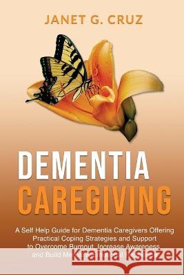 Dementia Caregiving: A Self Help Book for Dementia Caregivers Offering Practical Coping Strategies and Support to Overcome Burnout, Increase Awareness, and Build Mental & Emotional Resilience Janet G Cruz   9781960188076 Unlimited Concepts