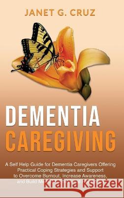 Dementia Caregiving: A Self Help Book for Dementia Caregivers Offering Practical Coping Strategies and Support to Overcome Burnout, Increase Awareness, and Build Mental & Emotional Resilience Janet G Cruz   9781960188083 Unlimited Concepts