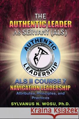 The Authentic Leader As Servant II Course 7: Navigation Leadership Sylvanus N. Wosu 9781960224347 Proisle Publishing Service