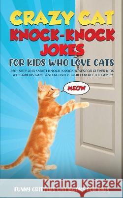 Crazy Cat Knock-Knock Jokes for Kids Who Love Cats: 250+ Silly and Smart Knock-Knock Jokes for Clever Kids - A Hilarious Game and Activity Book for Al Funny Critters 9781960227942 Funny Critters