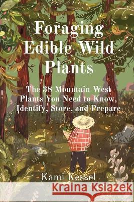 Foraging Edible Wild Plants: The 38 Mountain West Plants You Need to Know, Identify, Store, and Prepare Kami Kessel 9781960234001 Wells and Lilac
