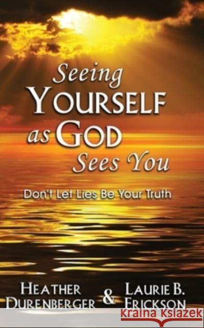 Seeing Yourself as God Sees You: Don't Let Lies Be Your Truth Heather Durenberger Laurie B. Erickson 9781960250117 Wisdom Editions