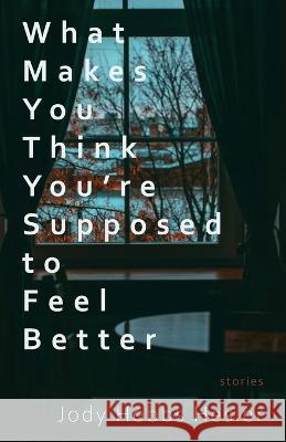 What Makes You Think You're Supposed to Feel Better: Stories Jody Hobbs Hesler   9781960329073
