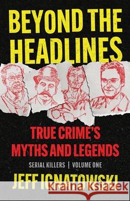 Beyond the Headlines: True Crime's Myths and Legends Jeff Ignatowski 9781960332745 Scenebooks Inc.