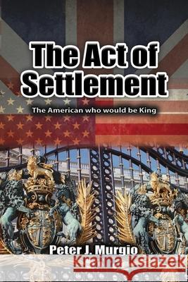 The Act of Settlement: The American Who Would Be King Peter J. Murgio 9781960346377 Authors Unite Publishing