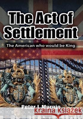 The Act of Settlement: The American Who Would Be King Peter J. Murgio 9781960346384 Authors Unite Publishing