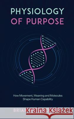 Physiology of Purpose: How Movement, Meaning and Molecules Shape Human Capability Brian Betancourt 9781960346810 Authors Unite Publishing